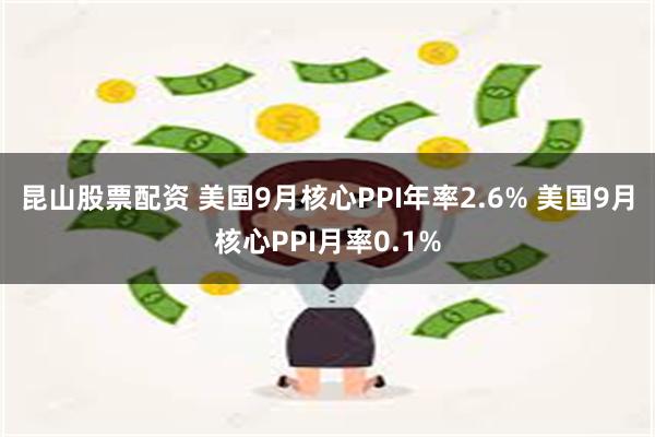 昆山股票配资 美国9月核心PPI年率2.6% 美国9月核心PPI月率0.1%