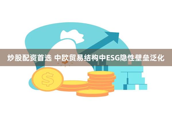 炒股配资首选 中欧贸易结构中ESG隐性壁垒泛化