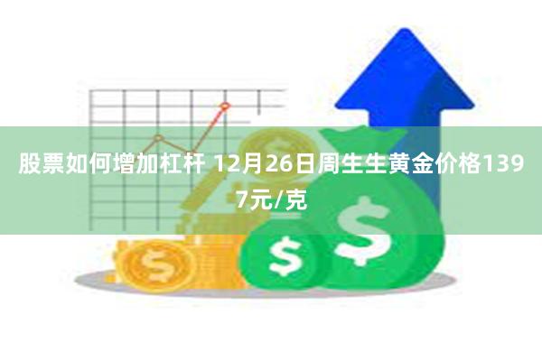 股票如何增加杠杆 12月26日周生生黄金价格1397元/克
